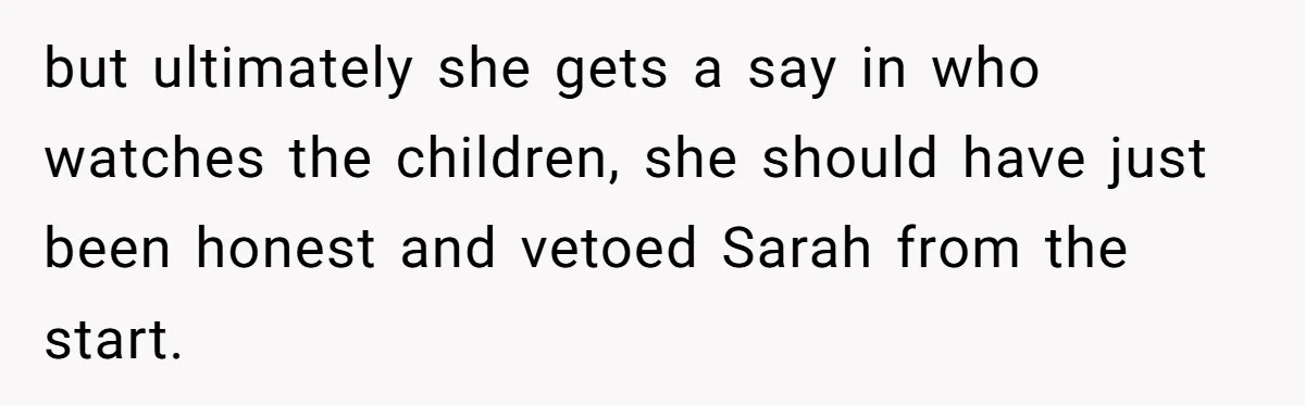 but ultimately she gets a say in who watches the children, she should have just been honest and vetoed Sarah from the start.