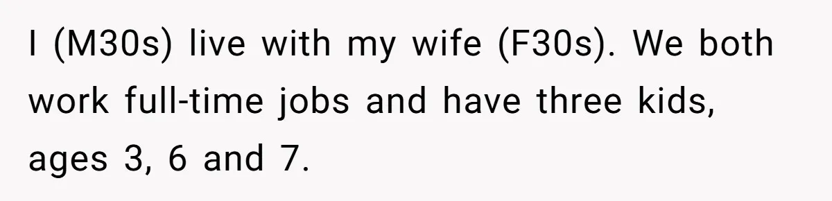 I (M30s) live with my wife (F30s). We both work full-time jobs and have three kids, ages 3, 6 and 7.