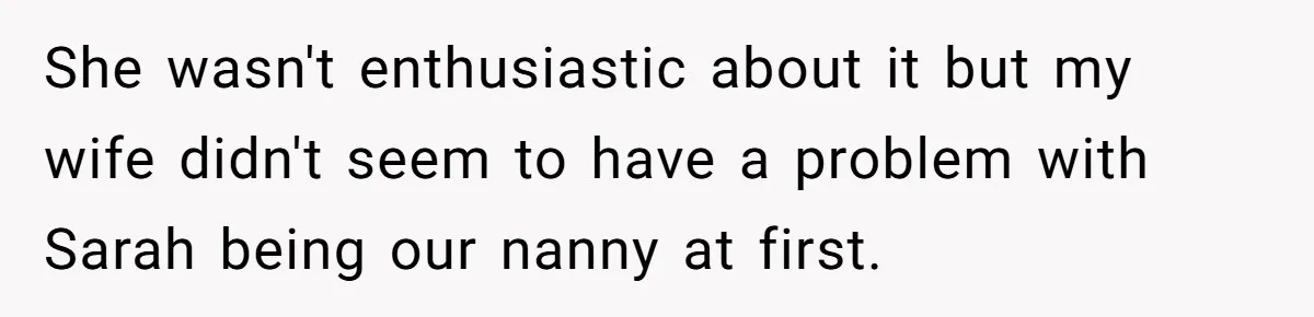 She wasn't enthusiastic about it but my wife didn't seem to have a problem with Sarah being our nanny at first.