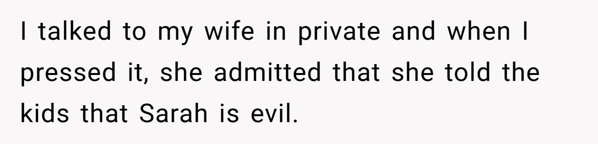 I talked to my wife in private and when I pressed it, she admitted that she told the kids that Sarah is evil.