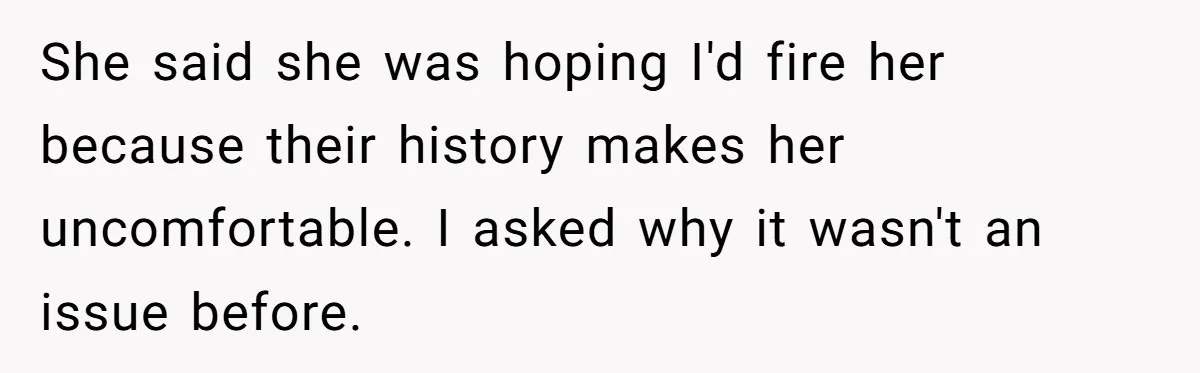 She said she was hoping I'd fire her because their history makes her uncomfortable. I asked why it wasn't an issue before.