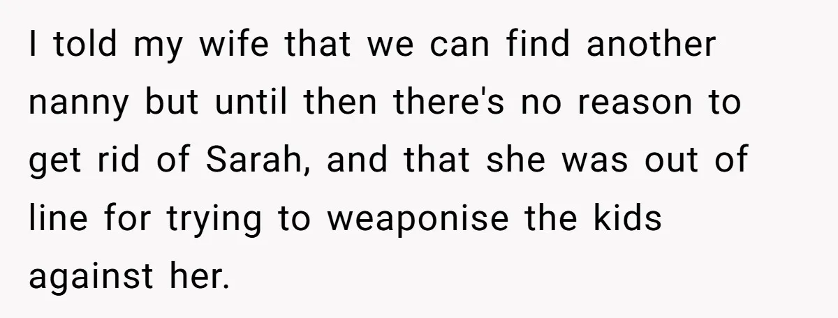 I told my wife that we can find another nanny but until then there's no reason to get rid of Sarah, and that she was out of line for trying...