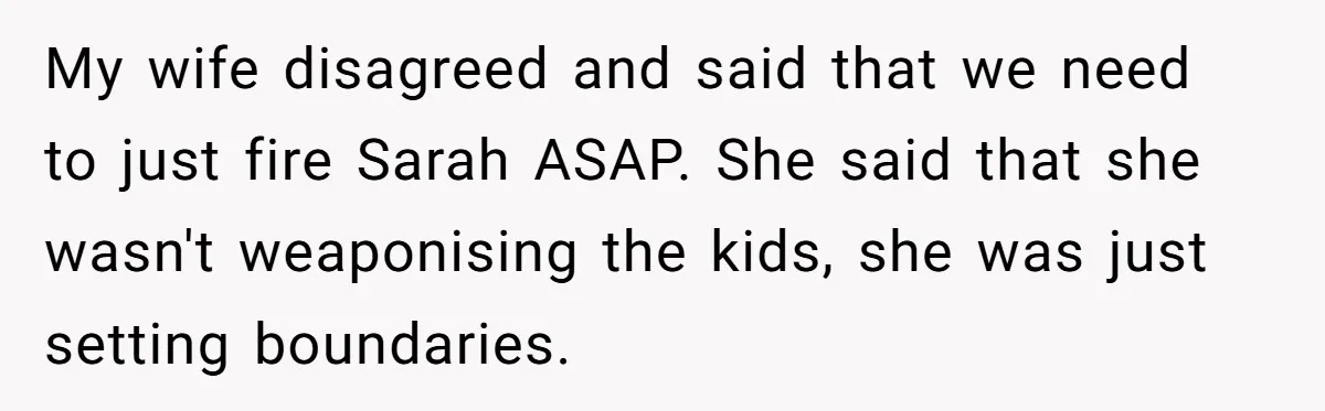 My wife disagreed and said that we need to just fire Sarah ASAP. She said that she wasn't weaponising the kids, she was just setting boundaries.