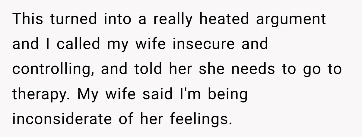This turned into a really heated argument and I called my wife insecure and controlling, and told her she needs to go to therapy. My wife said I'm being inconsiderate...