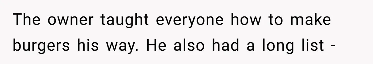 The owner taught everyone how to make burgers his way. He also had a long list -