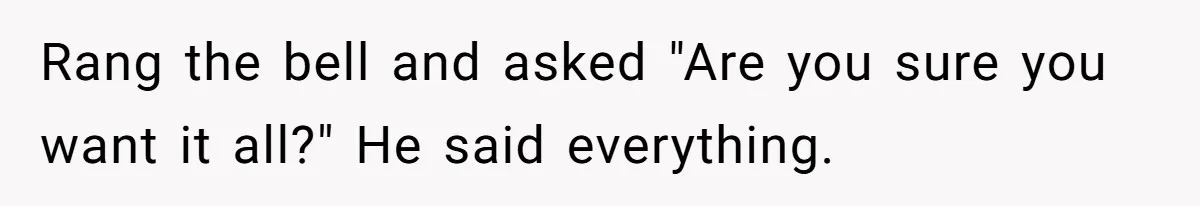Rang the bell and asked "Are you sure you want it all?" He said everything.