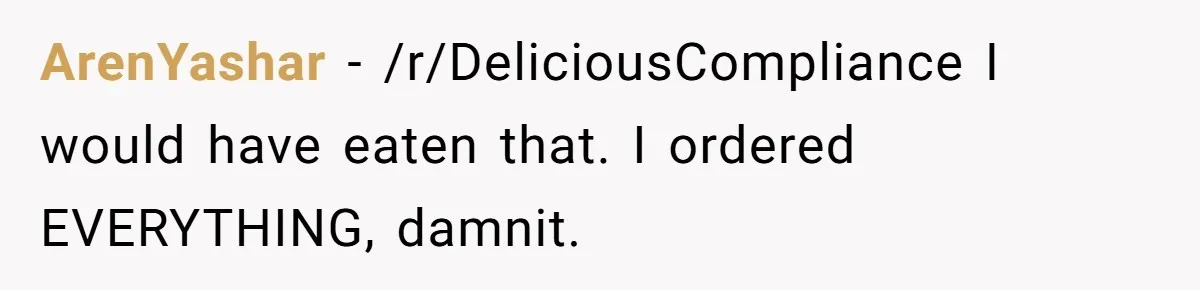 ArenYashar − /r/DeliciousCompliance I would have eaten that. I ordered EVERYTHING, damnit.