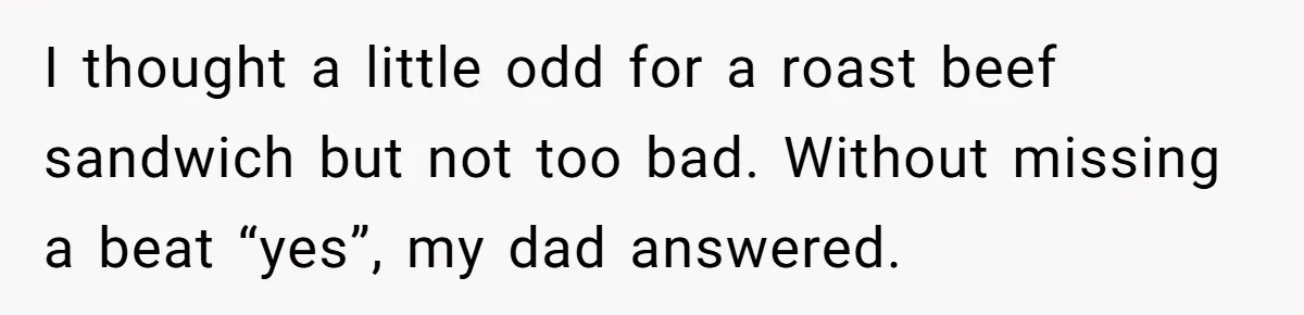 I thought a little odd for a roast beef sandwich but not too bad. Without missing a beat “yes”, my dad answered.