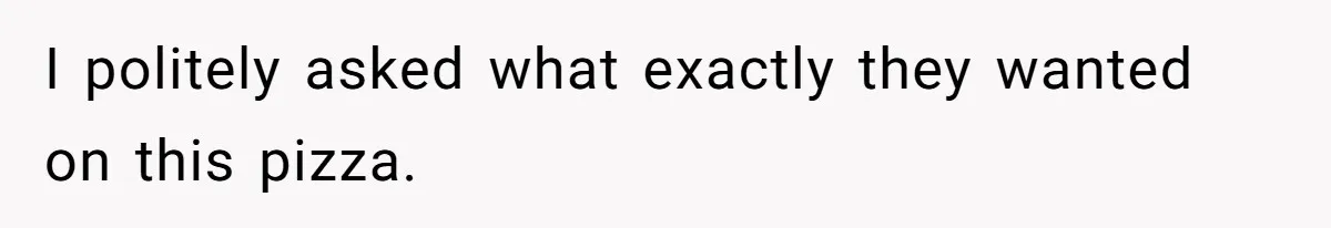 I politely asked what exactly they wanted on this pizza.