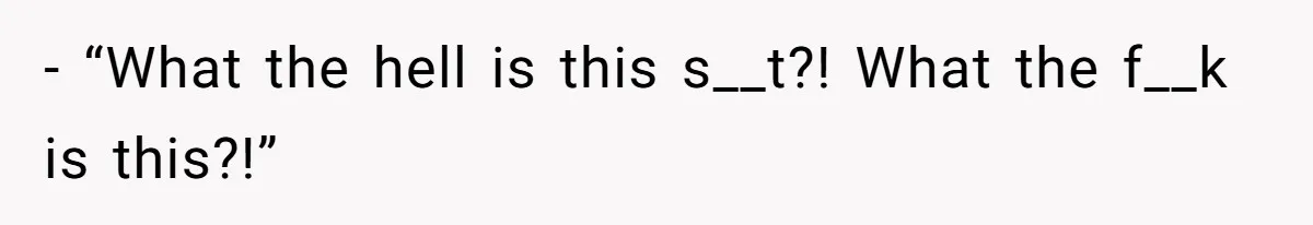 - “What the hell is this s__t?! What the f__k is this?!”