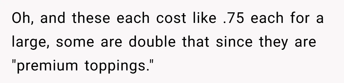 Oh, and these each cost like .75 each for a large, some are double that since they are "premium toppings."