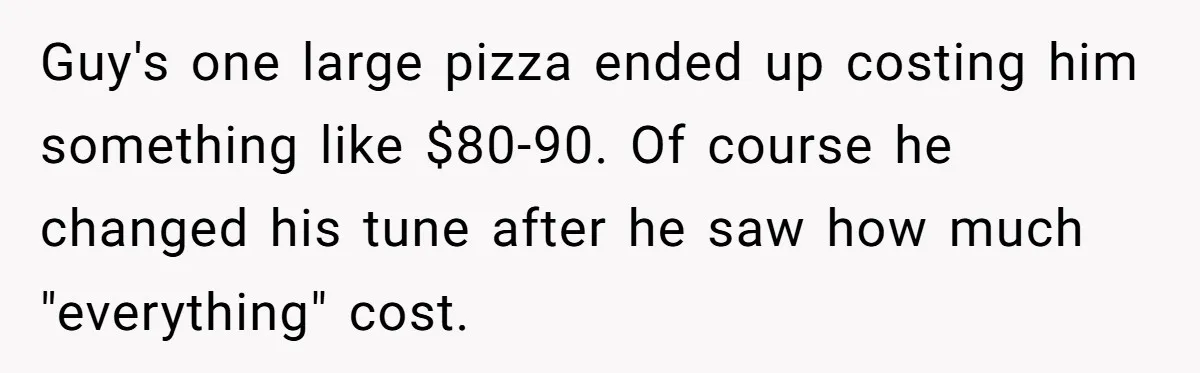 Guy's one large pizza ended up costing him something like $80-90. Of course he changed his tune after he saw how much "everything" cost.