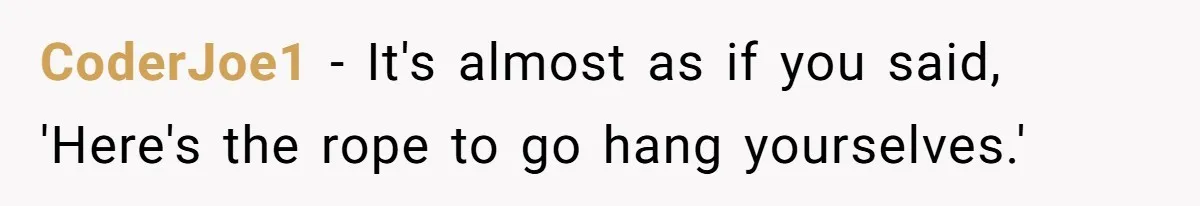 CoderJoe1 - It's almost as if you said, 'Here's the rope to go hang yourselves.'