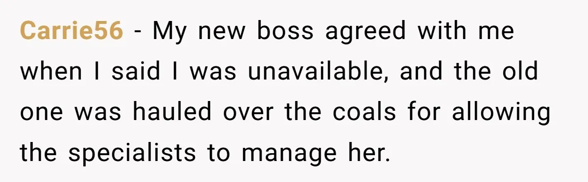 Carrie56 - My new boss agreed with me when I said I was unavailable, and the old one was hauled over the coals for allowing the specialists to manage her.
