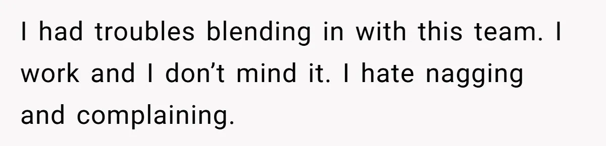 I had troubles blending in with this team. I work and I don’t mind it. I hate nagging and complaining.
