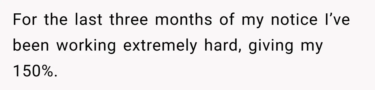 For the last three months of my notice I’ve been working extremely hard, giving my 150%.