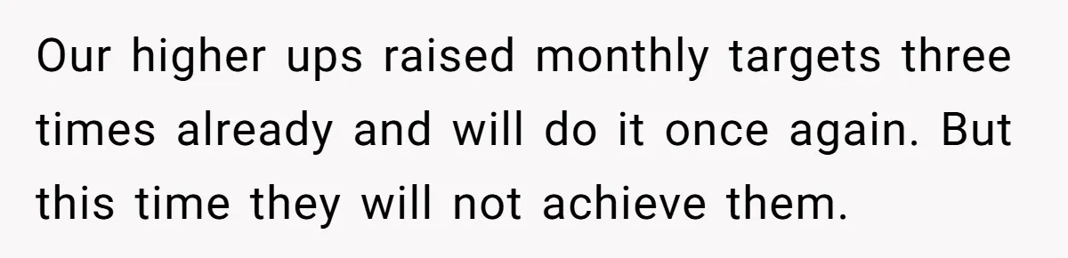 Our higher ups raised monthly targets three times already and will do it once again. But this time they will not achieve them.