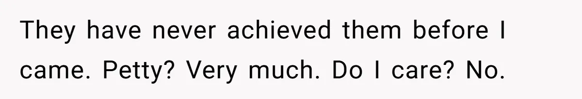 They have never achieved them before I came. Petty? Very much. Do I care? No.