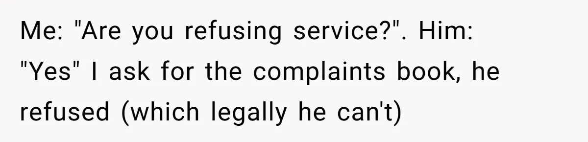 Woman Uses a "Complaints Book" to Serve a Smug Clerk Some Cold, Hard Justice Me: "Are you refusing service?". Him: "Yes" I ask for the complaints book, he refused (which legally he can't)