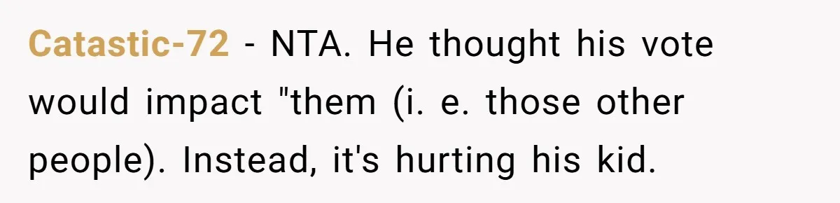 Family Tension Explodes After Woman Says She’s “Lying In The Bed” Her Parents Voted For Catastic-72 − NTA. He thought his vote would impact "them (i. e. those other people). Instead, it's hurting his kid.