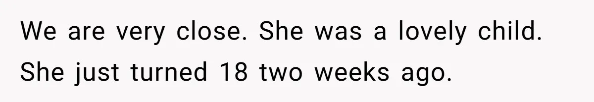 We are very close. She was a lovely child. She just turned 18 two weeks ago.
