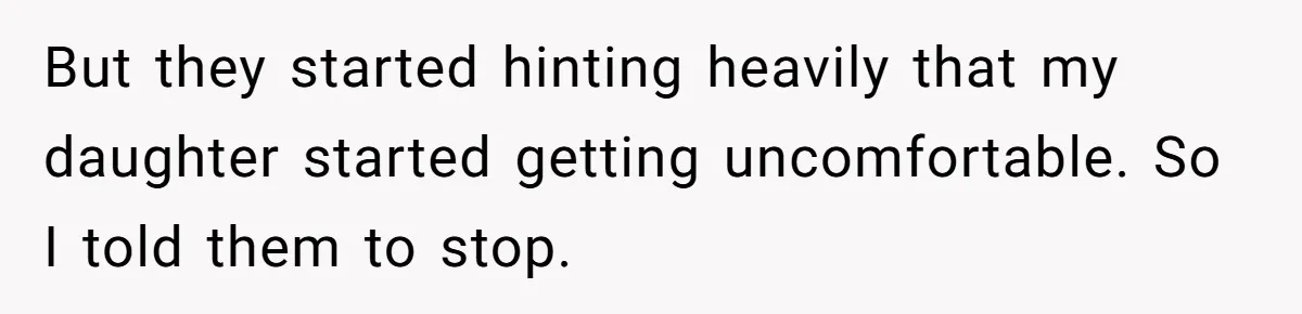 But they started hinting heavily that my daughter started getting uncomfortable. So I told them to stop.