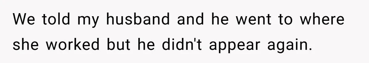 We told my husband and he went to where she worked but he didn't appear again.