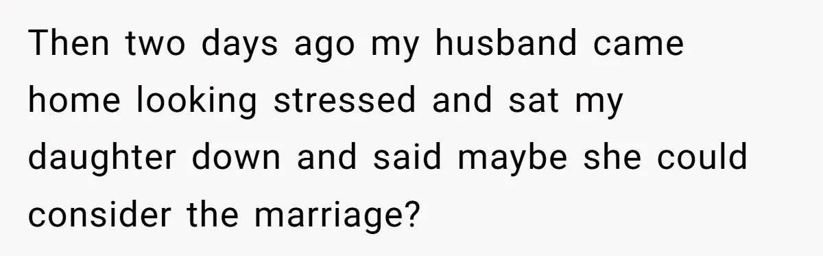 Then two days ago my husband came home looking stressed and sat my daughter down and said maybe she could consider the marriage?