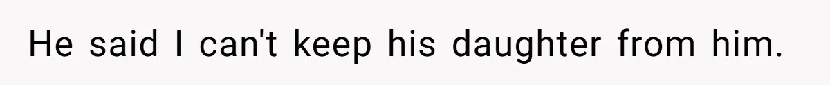 He said I can't keep his daughter from him.