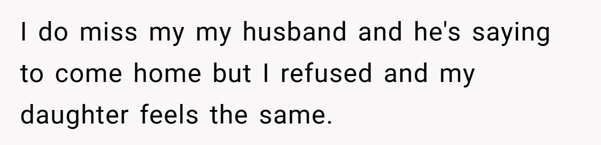 I do miss my my husband and he's saying to come home but I refused and my daughter feels the same.