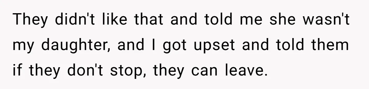 They didn't like that and told me she wasn't my daughter, and I got upset and told them if they don't stop, they can leave.