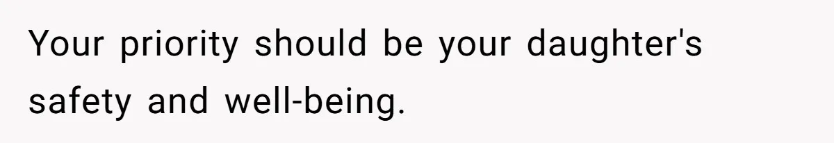 Your priority should be your daughter's safety and well-being.