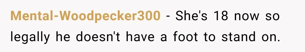 Mental-Woodpecker300 − She's 18 now so legally he doesn't have a foot to stand on.