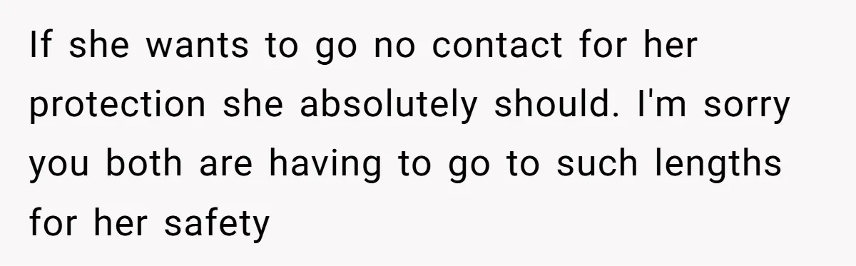 If she wants to go no contact for her protection she absolutely should. I'm sorry you both are having to go to such lengths for her safety