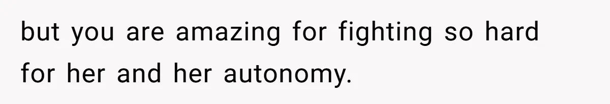 but you are amazing for fighting so hard for her and her autonomy.