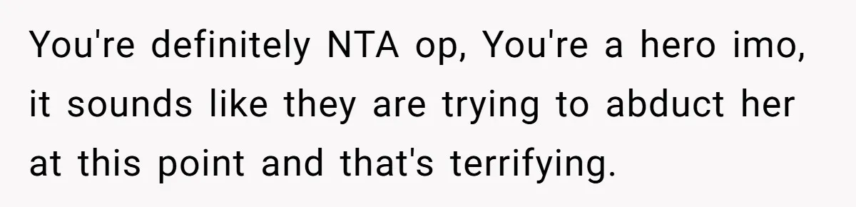 You're definitely NTA op, You're a hero imo, it sounds like they are trying to abduct her at this point and that's terrifying.