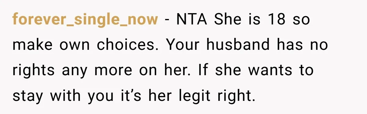 forever_single_now − NTA She is 18 so make own choices. Your husband has no rights any more on her. If she wants to stay with you it’s her legit right.