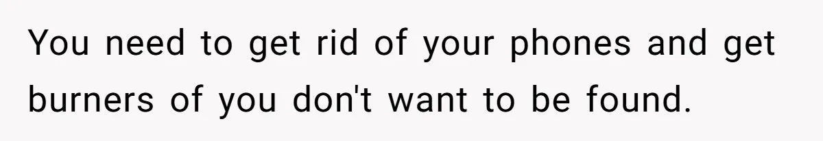 You need to get rid of your phones and get burners of you don't want to be found.