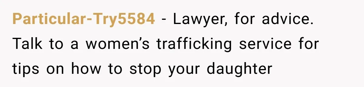 Particular-Try5584 − Lawyer, for advice. Talk to a women’s trafficking service for tips on how to stop your daughter