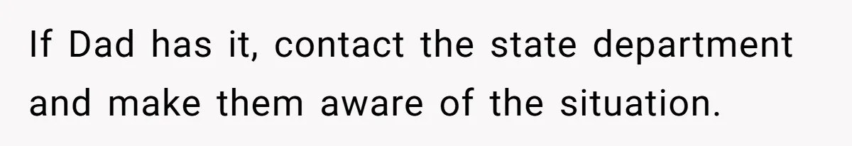 If Dad has it, contact the state department and make them aware of the situation.