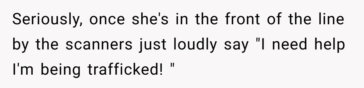 Seriously, once she's in the front of the line by the scanners just loudly say "I need help I'm being trafficked! "