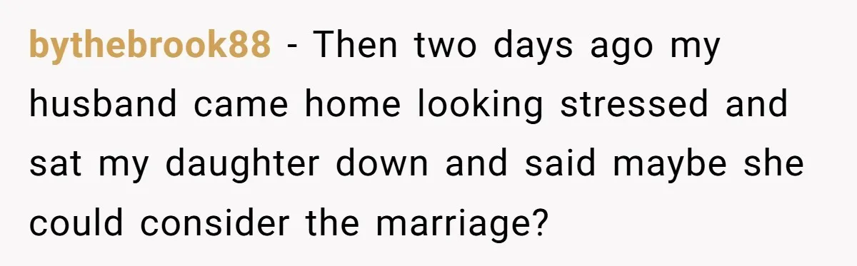 bythebrook88 − Then two days ago my husband came home looking stressed and sat my daughter down and said maybe she could consider the marriage?