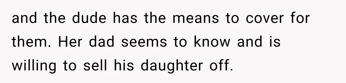 and the dude has the means to cover for them. Her dad seems to know and is willing to sell his daughter off.