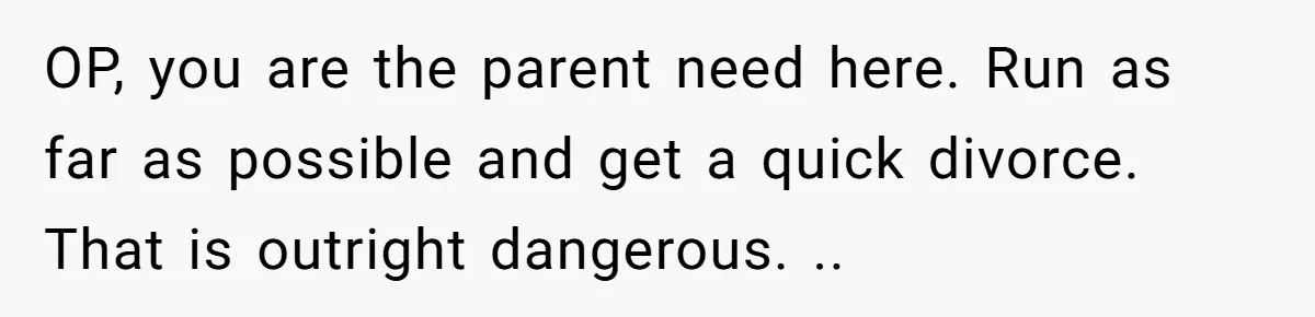 OP, you are the parent need here. Run as far as possible and get a quick divorce. That is outright dangerous. ..