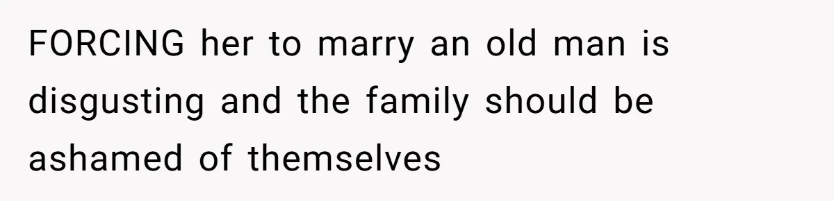 FORCING her to marry an old man is disgusting and the family should be ashamed of themselves