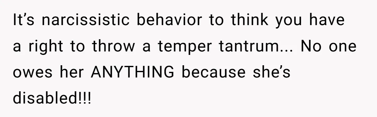 Woman Refuses to Vacation With Disabled Friend After Public Meltdown at Train Station It’s narcissistic behavior to think you have a right to throw a temper tantrum... No one owes her ANYTHING because she’s disabled!!!