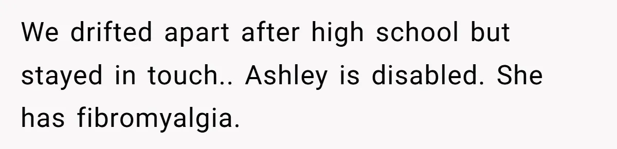 Woman Refuses to Vacation With Disabled Friend After Public Meltdown at Train Station We drifted apart after high school but stayed in touch.. Ashley is disabled. She has fibromyalgia.