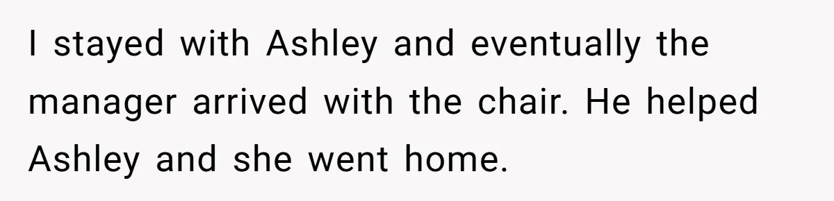Woman Refuses to Vacation With Disabled Friend After Public Meltdown at Train Station I stayed with Ashley and eventually the manager arrived with the chair. He helped Ashley and she went home.