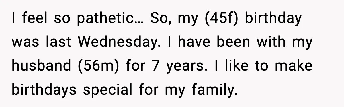 I feel so pathetic… So, my (45f) birthday was last Wednesday. I have been with my husband (56m) for 7 years. I like to make birthdays special for my family.