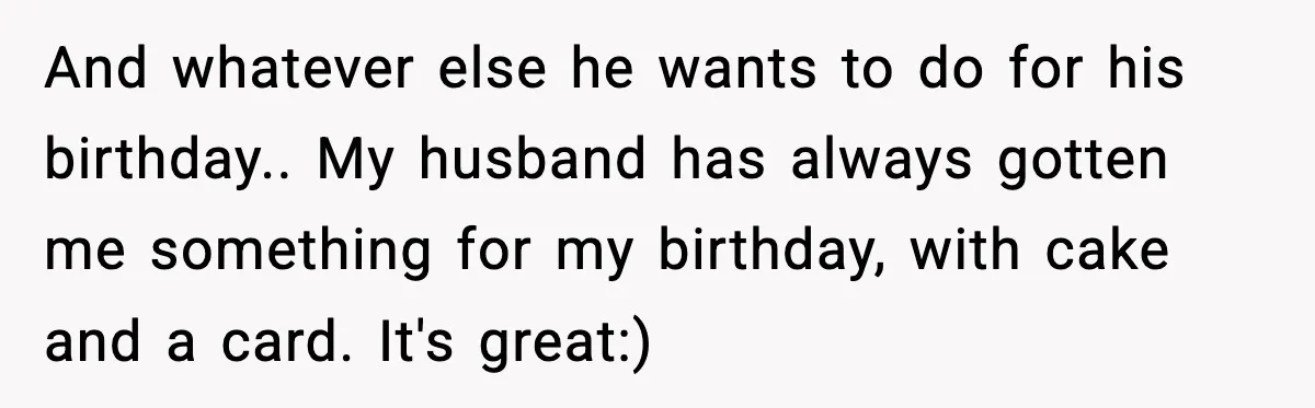 And whatever else he wants to do for his birthday.. My husband has always gotten me something for my birthday, with cake and a card. It's great:)
